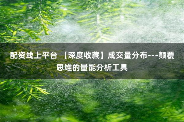 配资线上平台 【深度收藏】成交量分布---颠覆思维的量能分析工具