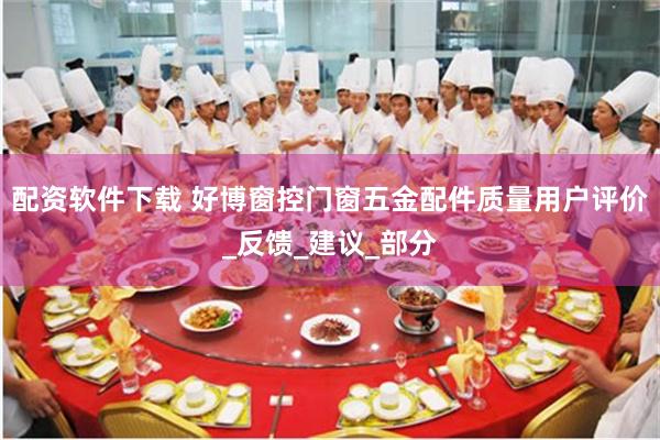 配资软件下载 好博窗控门窗五金配件质量用户评价_反馈_建议_部分