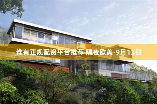 谁有正规配资平台推荐 隔夜欧美·9月13日