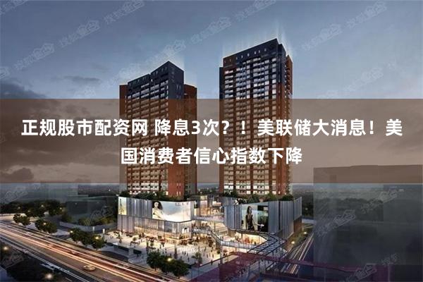 正规股市配资网 降息3次?!美联储大消息!美国消费者信心指数下降
