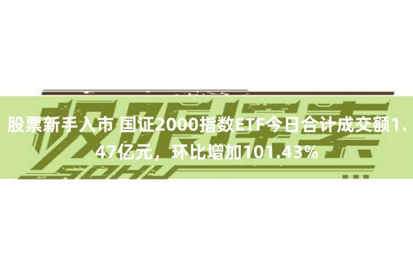 股票新手入市 国证2000指数ETF今日合计成交额1.47亿元，环比增加101.43%