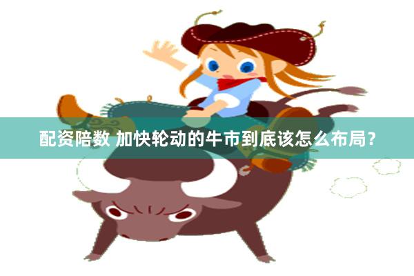 配资陪数 加快轮动的牛市到底该怎么布局？