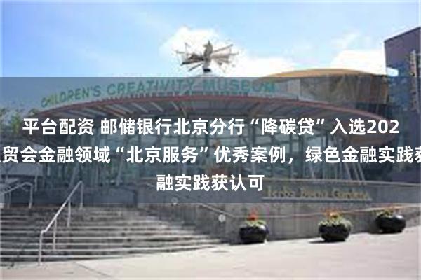 平台配资 邮储银行北京分行“降碳贷”入选2025年服贸会金融领域“北京服务”优秀案例，绿色金融实践获认可