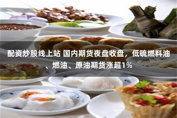 配资炒股线上站 国内期货夜盘收盘，低硫燃料油、燃油、原油期货涨超1%