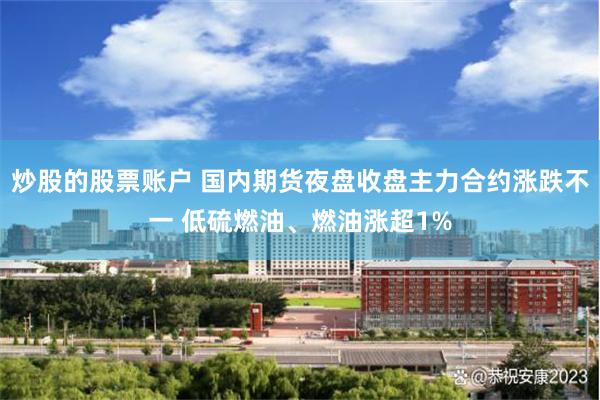 炒股的股票账户 国内期货夜盘收盘主力合约涨跌不一 低硫燃油、燃油涨超1%