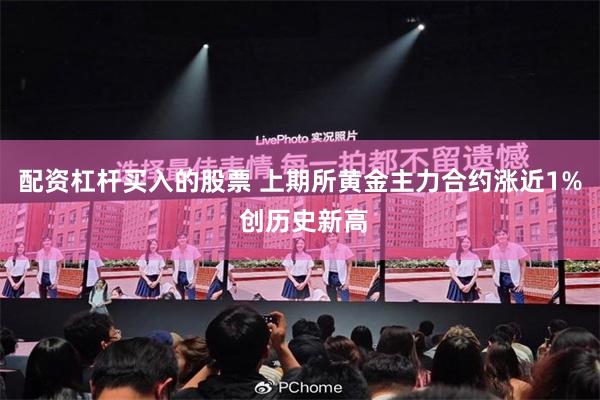 配资杠杆买入的股票 上期所黄金主力合约涨近1% 创历史新高