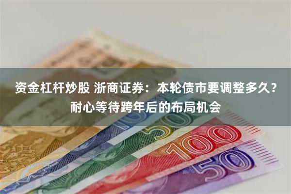 资金杠杆炒股 浙商证券：本轮债市要调整多久？耐心等待跨年后的布局机会