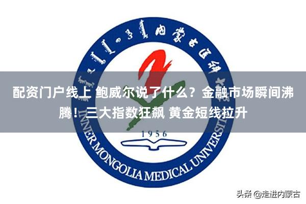 配资门户线上 鲍威尔说了什么？金融市场瞬间沸腾！三大指数狂飙 黄金短线拉升