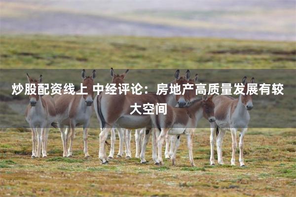 炒股配资线上 中经评论：房地产高质量发展有较大空间