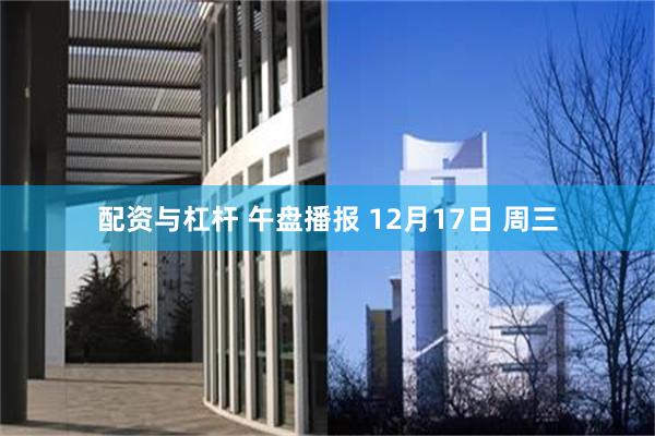 配资与杠杆 午盘播报 12月17日 周三