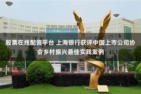 股票在线配资平台 上海银行获评中国上市公司协会乡村振兴最佳实践案例