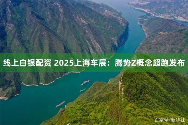 线上白银配资 2025上海车展：腾势Z概念超跑发布