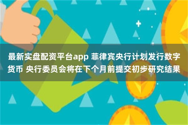 最新实盘配资平台app 菲律宾央行计划发行数字货币 央行委员会将在下个月前提交初步研究结果